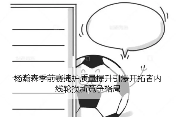 杨瀚森季前赛掩护质量提升引爆开拓者内线轮换新竞争格局